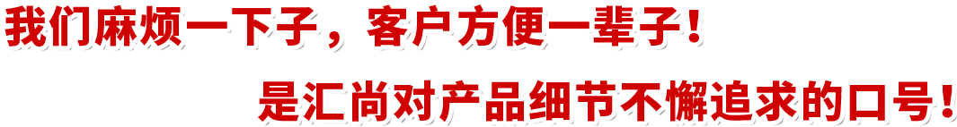 我們麻煩一下子，客戶方便一輩子！是匯尚對產品細節不懈追求的口號！